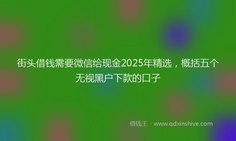 街头借钱需要微信给现金2025年精选，概括五个无视黑户下款的口子