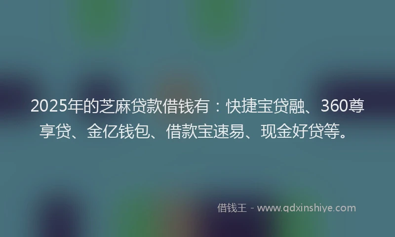 2025年的芝麻贷款借钱有：快捷宝贷融、360尊享贷、金亿钱包、借款宝速易、现金好贷等。