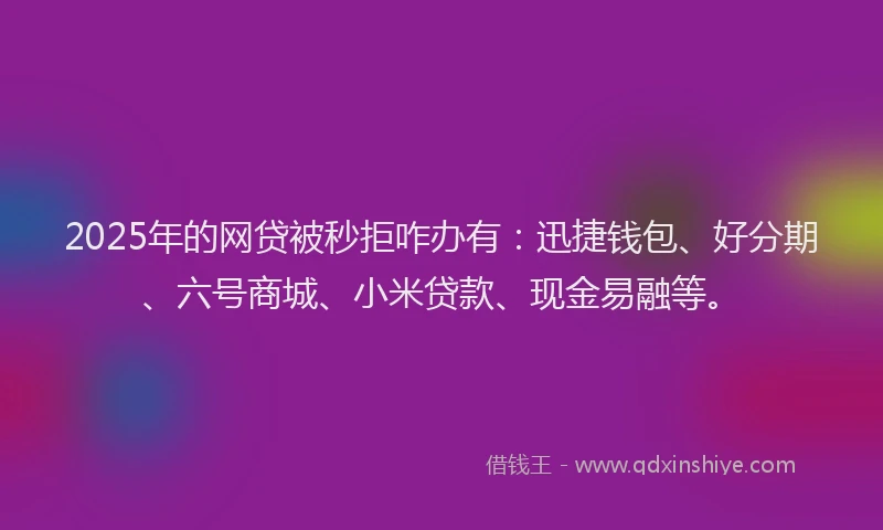 2025年的网贷被秒拒咋办有：迅捷钱包、好分期、六号商城、小米贷款、现金易融等。