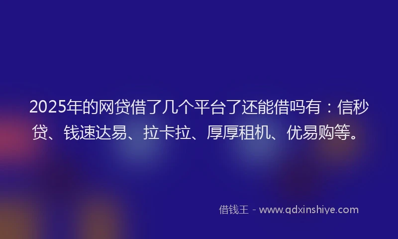 2025年的网贷借了几个平台了还能借吗有：信秒贷、钱速达易、拉卡拉、厚厚租机、优易购等。