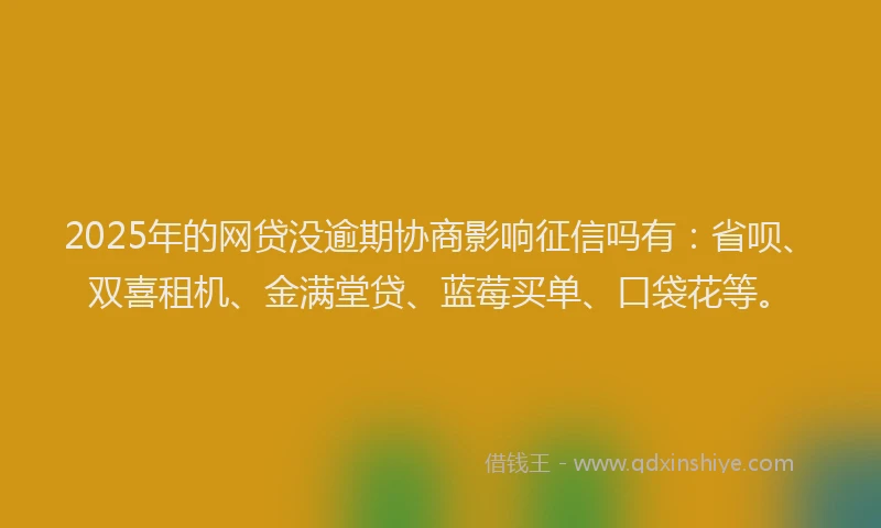 2025年的网贷没逾期协商影响征信吗有：省呗、双喜租机、金满堂贷、蓝莓买单、口袋花等。