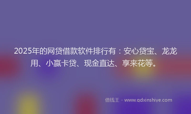 2025年的网贷借款软件排行有：安心贷宝、龙龙用、小赢卡贷、现金直达、享来花等。