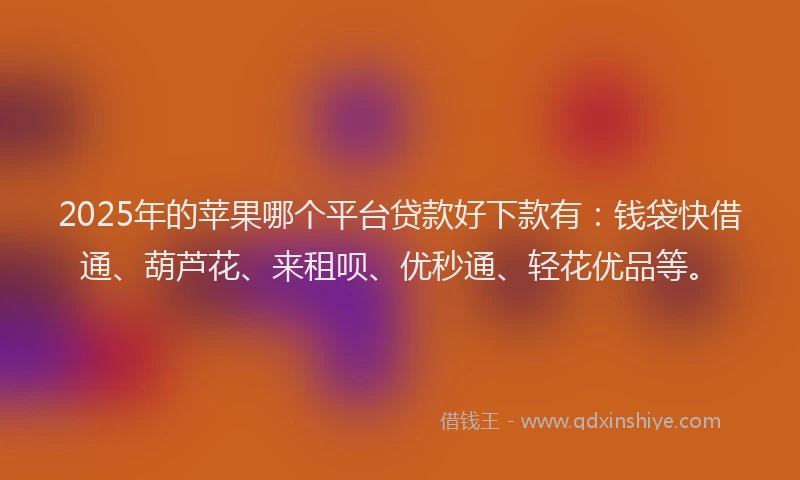 2025年的苹果哪个平台贷款好下款有：钱袋快借通、葫芦花、来租呗、优秒通、轻花优品等。