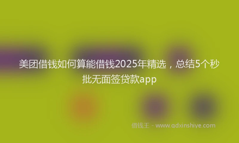 美团借钱如何算能借钱2025年精选，总结5个秒批无面签贷款app