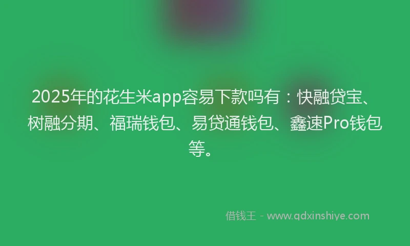 2025年的花生米app容易下款吗有：快融贷宝、树融分期、福瑞钱包、易贷通钱包、鑫速Pro钱包等。