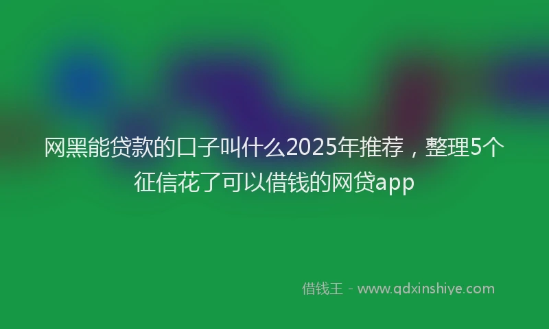 网黑能贷款的口子叫什么2025年推荐，整理5个征信花了可以借钱的网贷app