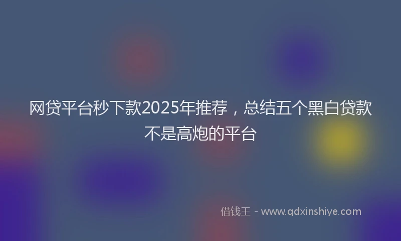 网贷平台秒下款2025年推荐，总结五个黑白贷款不是高炮的平台