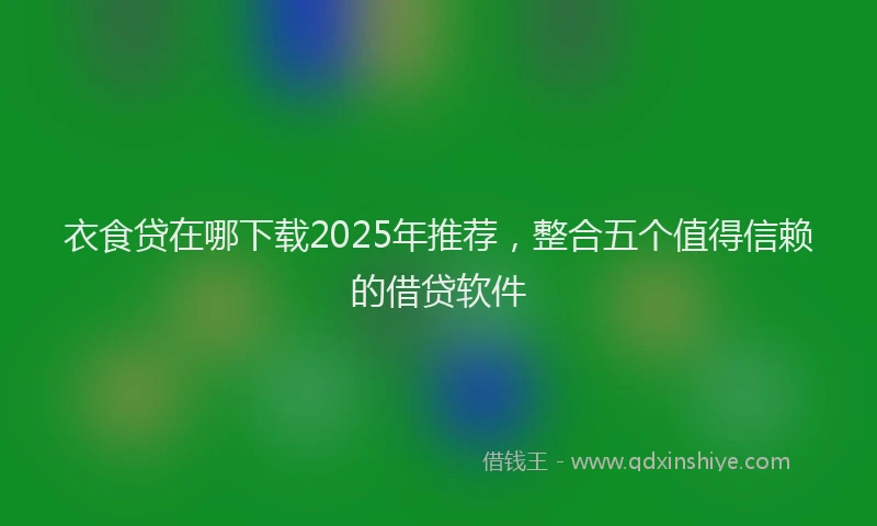 衣食贷在哪下载2025年推荐，整合五个值得信赖的借贷软件