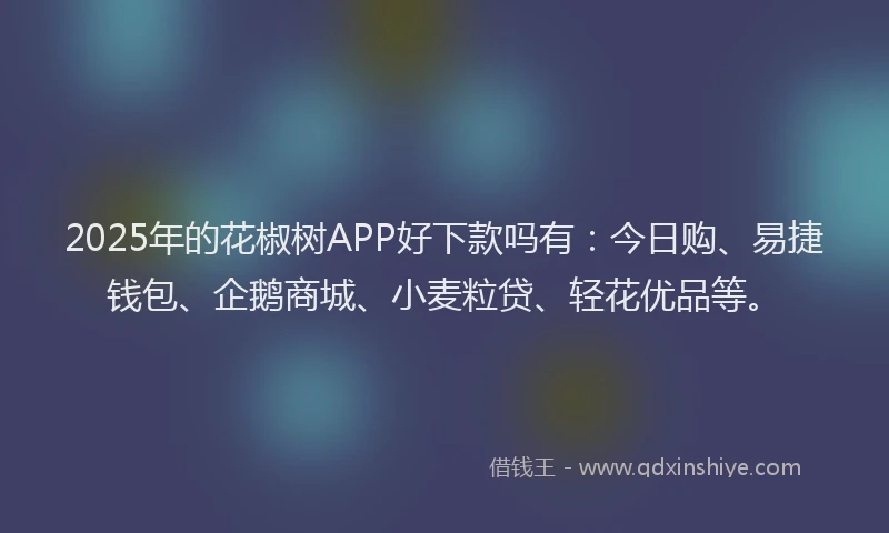 2025年的花椒树APP好下款吗有：今日购、易捷钱包、企鹅商城、小麦粒贷、轻花优品等。