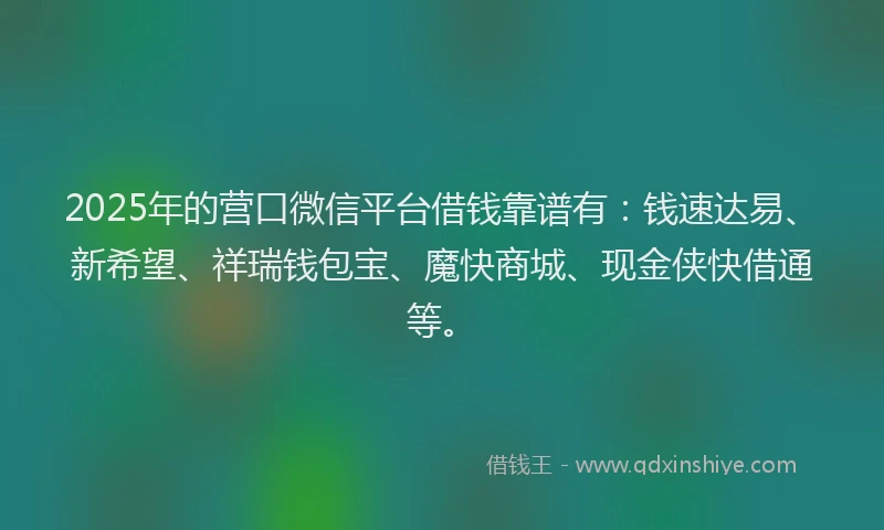 2025年的营口微信平台借钱靠谱有：钱速达易、新希望、祥瑞钱包宝、魔快商城、现金侠快借通等。