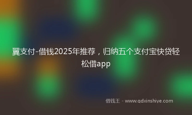 翼支付-借钱2025年推荐，归纳五个支付宝快贷轻松借app