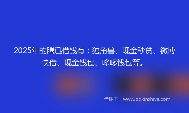 2025年的腾迅借钱有：独角兽、现金秒贷、微博快借、现金钱包、哆哆钱包等。