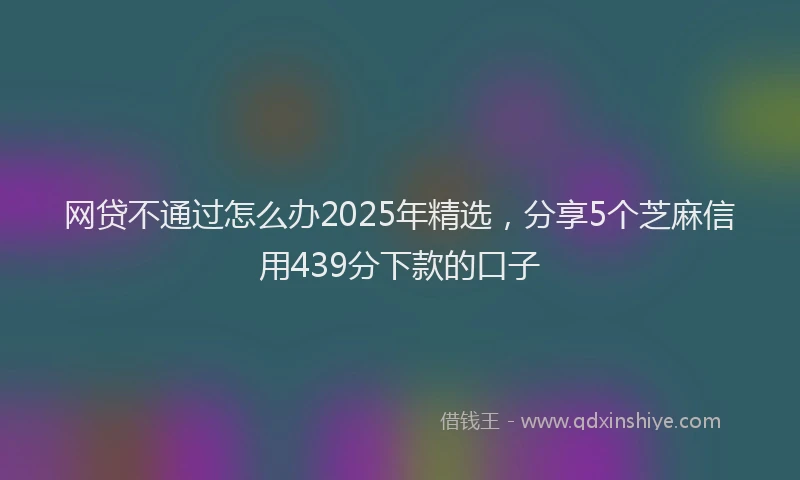 网贷不通过怎么办2025年精选，分享5个芝麻信用439分下款的口子