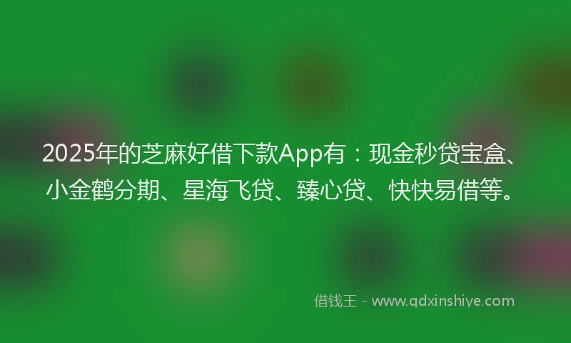 2025年的芝麻好借下款App有：现金秒贷宝盒、小金鹤分期、星海飞贷、臻心贷、快快易借等。