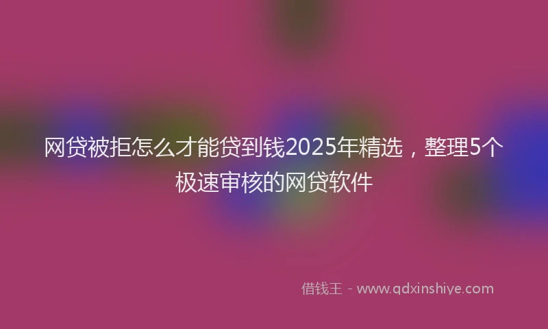 网贷被拒怎么才能贷到钱2025年精选，整理5个极速审核的网贷软件