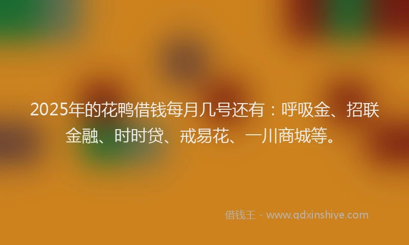 2025年的花鸭借钱每月几号还有：呼吸金、招联金融、时时贷、戒易花、一川商城等。
