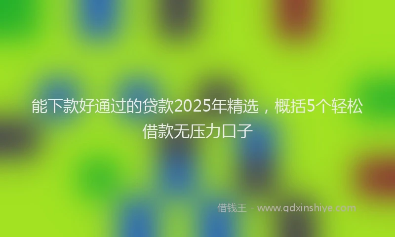 能下款好通过的贷款2025年精选，概括5个轻松借款无压力口子