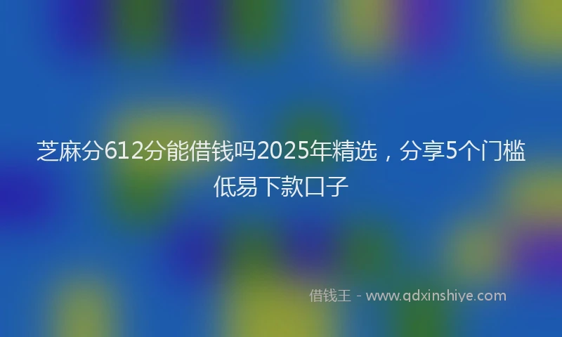 芝麻分612分能借钱吗2025年精选，分享5个门槛低易下款口子
