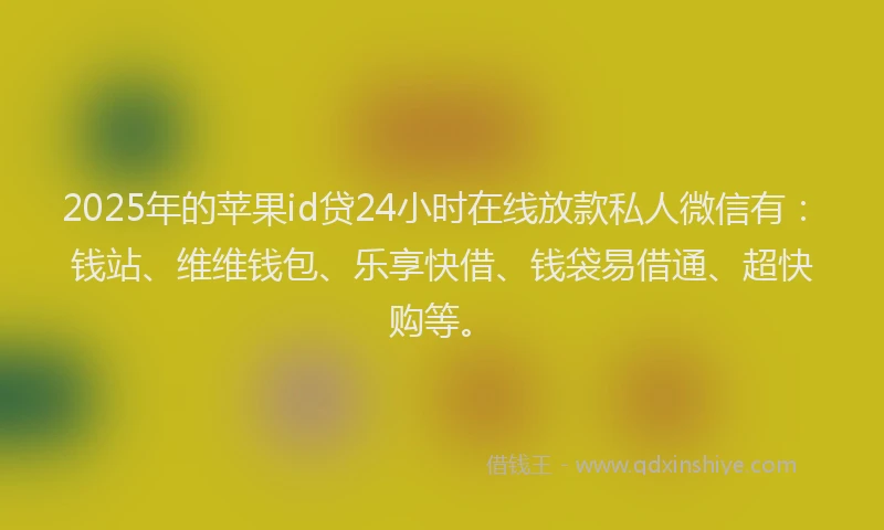 2025年的苹果id贷24小时在线放款私人微信有：钱站、维维钱包、乐享快借、钱袋易借通、超快购等。