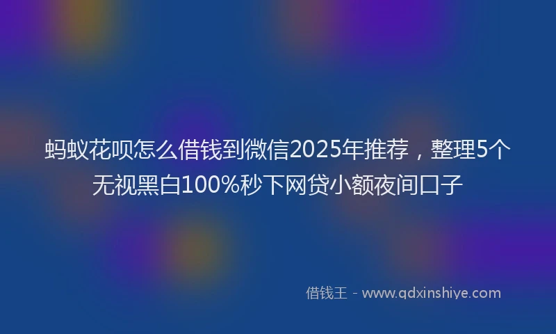 蚂蚁花呗怎么借钱到微信2025年推荐，整理5个无视黑白100%秒下网贷小额夜间口子