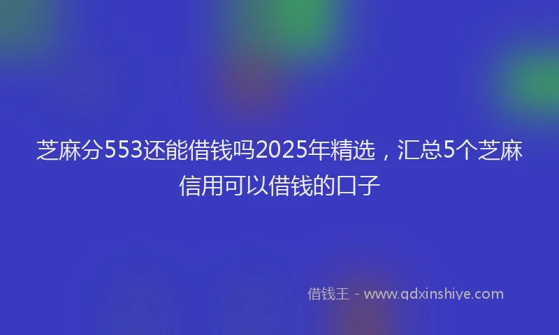 芝麻分553还能借钱吗2025年精选，汇总5个芝麻信用可以借钱的口子