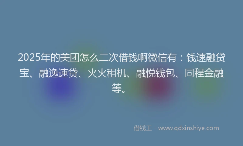 2025年的美团怎么二次借钱啊微信有：钱速融贷宝、融逸速贷、火火租机、融悦钱包、同程金融等。
