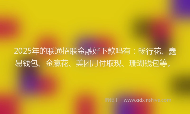 2025年的联通招联金融好下款吗有：畅行花、鑫易钱包、金瀛花、美团月付取现、珊瑚钱包等。