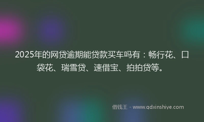 2025年的网贷逾期能贷款买车吗有：畅行花、口袋花、瑞雪贷、速借宝、拍拍贷等。
