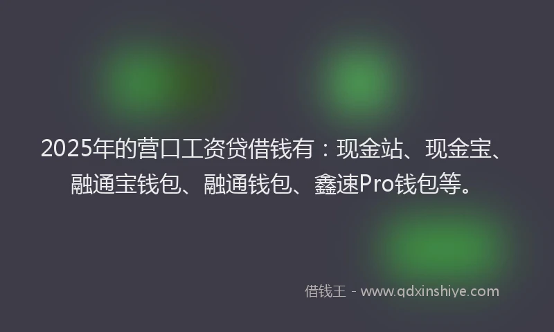 2025年的营口工资贷借钱有：现金站、现金宝、融通宝钱包、融通钱包、鑫速Pro钱包等。