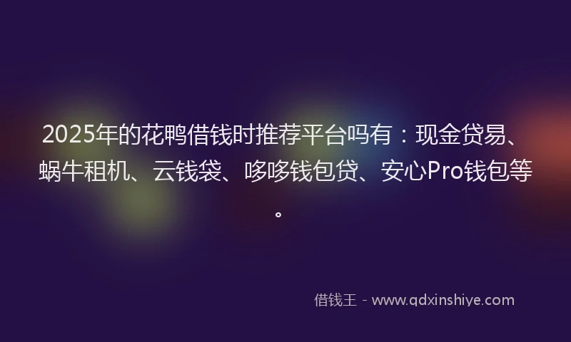 2025年的花鸭借钱时推荐平台吗有：现金贷易、蜗牛租机、云钱袋、哆哆钱包贷、安心Pro钱包等。