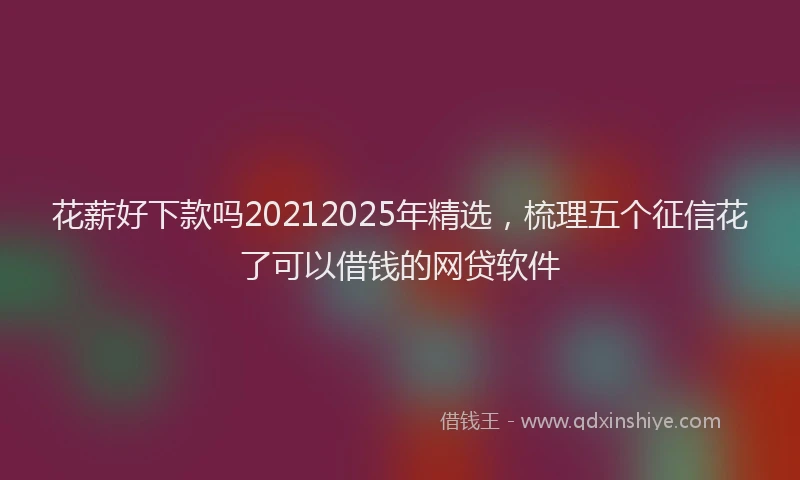 花薪好下款吗20212025年精选，梳理五个征信花了可以借钱的网贷软件