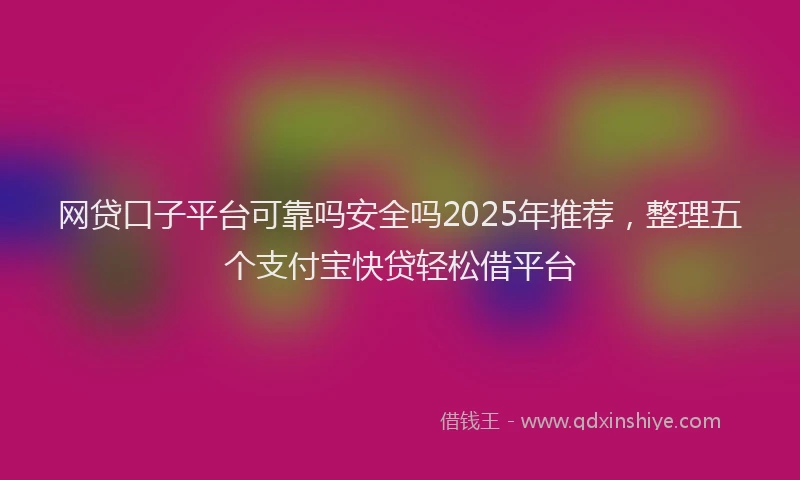 网贷口子平台可靠吗安全吗2025年推荐，整理五个支付宝快贷轻松借平台