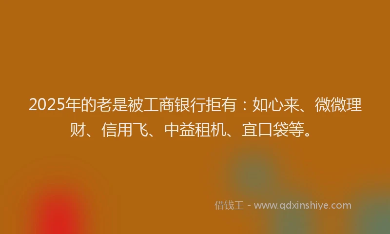 2025年的老是被工商银行拒有：如心来、微微理财、信用飞、中益租机、宜口袋等。