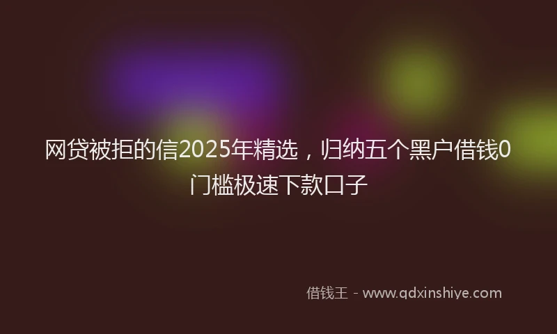 网贷被拒的信2025年精选，归纳五个黑户借钱0门槛极速下款口子