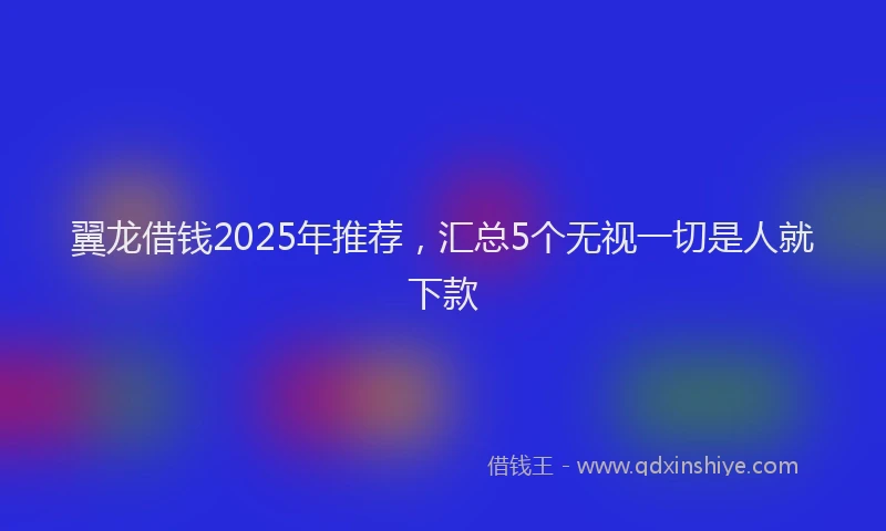 翼龙借钱2025年推荐，汇总5个无视一切是人就下款