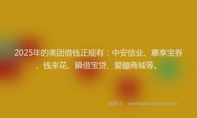 2025年的美团借钱正规有：中安信业、惠享宝券、钱来花、瞬借宝贷、爱蹦商城等。
