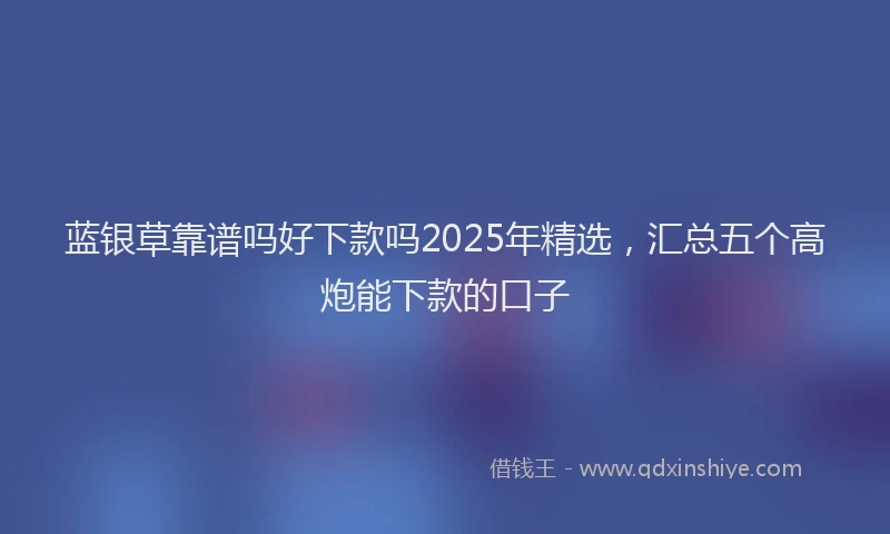 蓝银草靠谱吗好下款吗2025年精选，汇总五个高炮能下款的口子