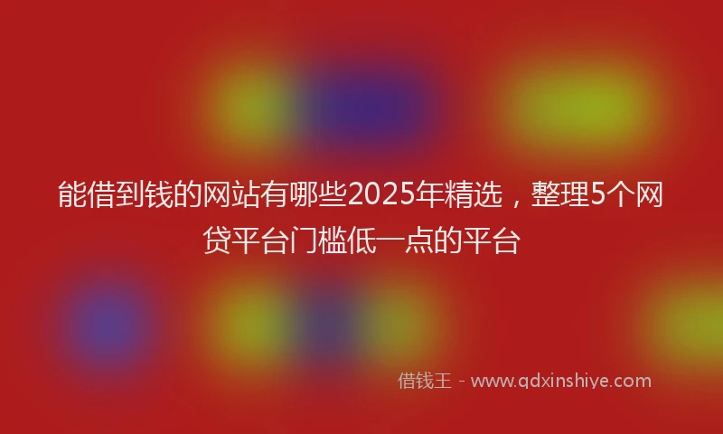 能借到钱的网站有哪些2025年精选，整理5个网贷平台门槛低一点的平台