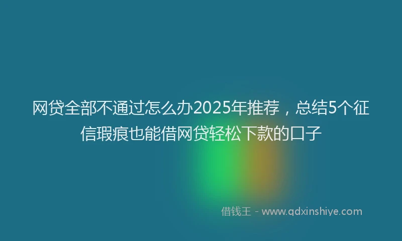 网贷全部不通过怎么办2025年推荐，总结5个征信瑕疵也能借网贷轻松下款的口子