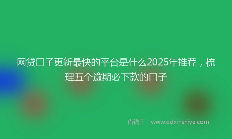 网贷口子更新最快的平台是什么2025年推荐，梳理五个逾期必下款的口子