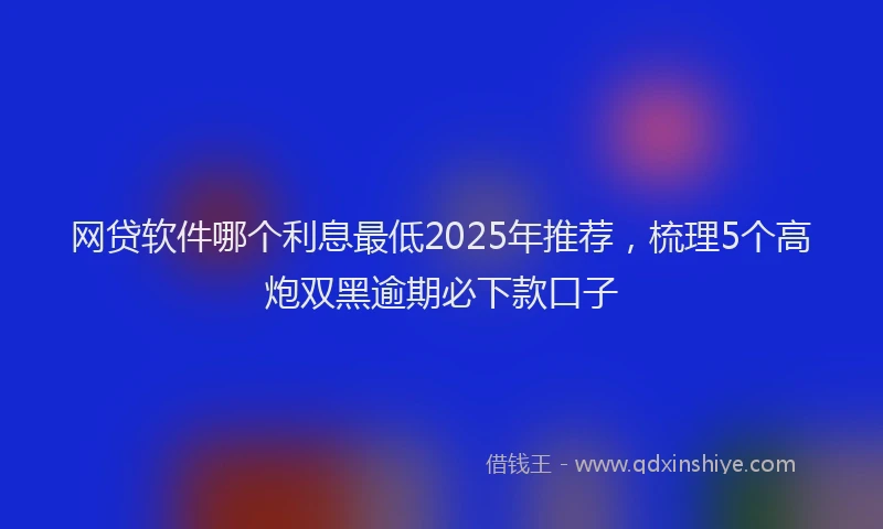 网贷软件哪个利息最低2025年推荐，梳理5个高炮双黑逾期必下款口子
