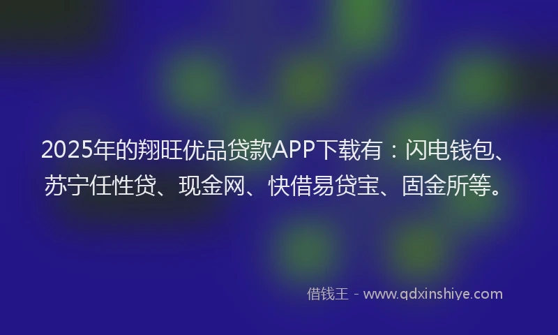 2025年的翔旺优品贷款APP下载有：闪电钱包、苏宁任性贷、现金网、快借易贷宝、固金所等。