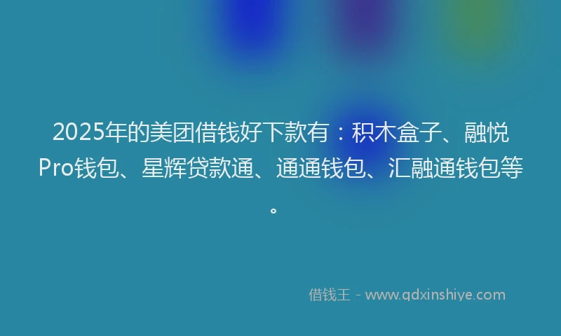 2025年的美团借钱好下款有：积木盒子、融悦Pro钱包、星辉贷款通、通通钱包、汇融通钱包等。