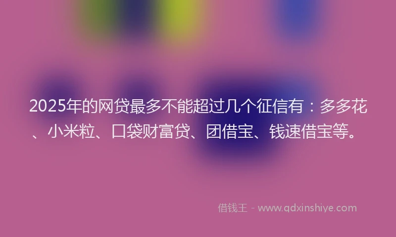 2025年的网贷最多不能超过几个征信有：多多花、小米粒、口袋财富贷、团借宝、钱速借宝等。