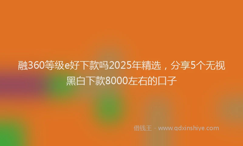 融360等级e好下款吗2025年精选，分享5个无视黑白下款8000左右的口子