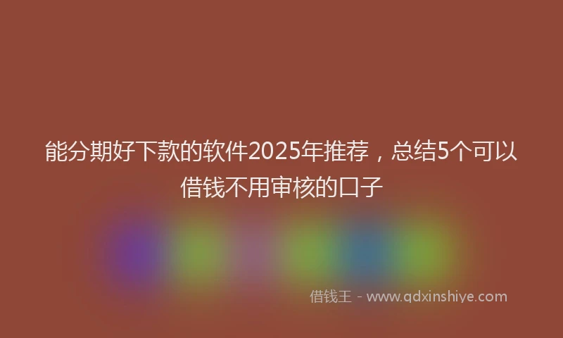 能分期好下款的软件2025年推荐，总结5个可以借钱不用审核的口子