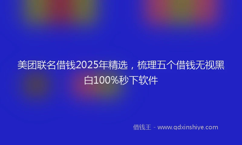 美团联名借钱2025年精选，梳理五个借钱无视黑白100%秒下软件