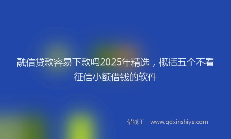 融信贷款容易下款吗2025年精选，概括五个不看征信小额借钱的软件