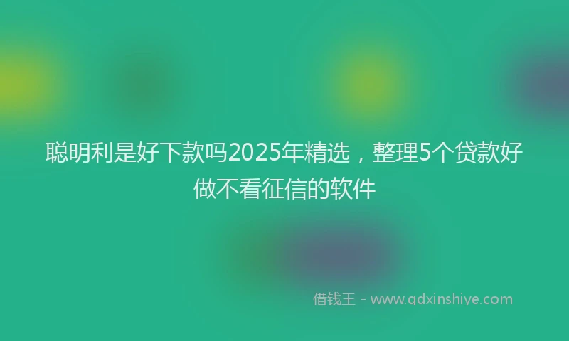 聪明利是好下款吗2025年精选，整理5个贷款好做不看征信的软件