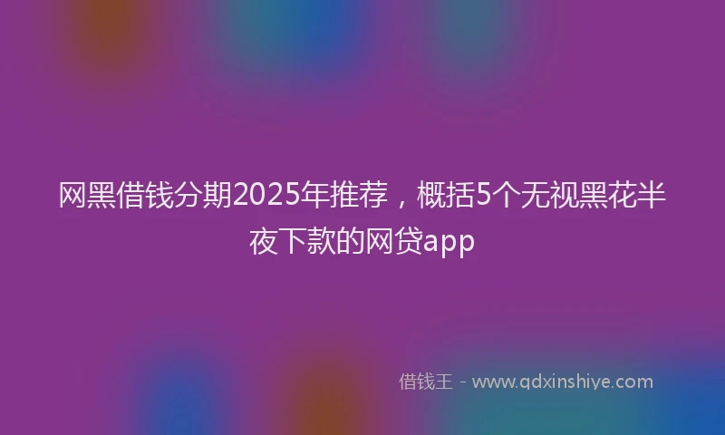 网黑借钱分期2025年推荐，概括5个无视黑花半夜下款的网贷app
